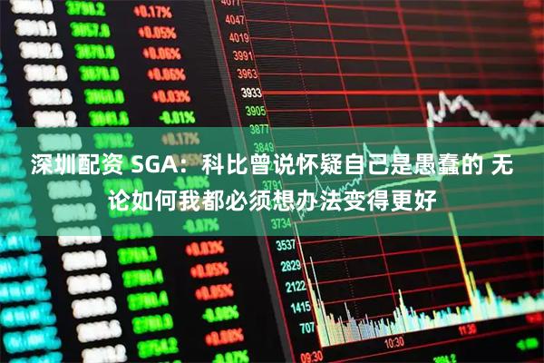 深圳配资 SGA：科比曾说怀疑自己是愚蠢的 无论如何我都必须想办法变得更好