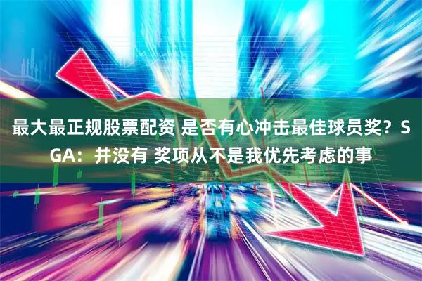 最大最正规股票配资 是否有心冲击最佳球员奖？SGA：并没有 奖项从不是我优先考虑的事
