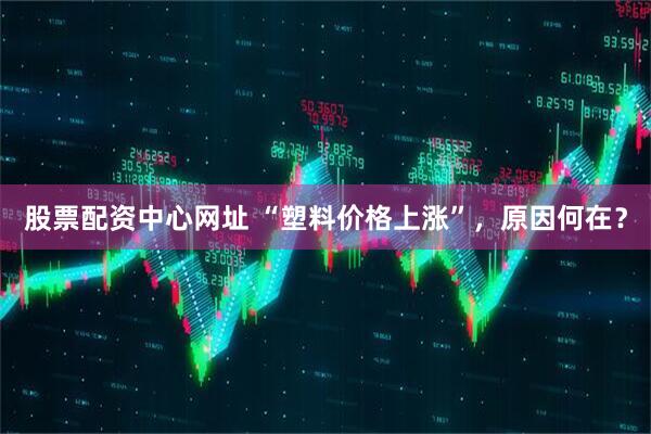 股票配资中心网址 “塑料价格上涨”，原因何在？