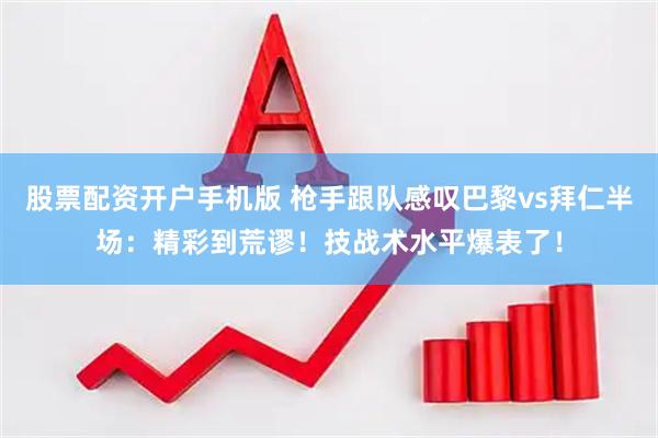 股票配资开户手机版 枪手跟队感叹巴黎vs拜仁半场：精彩到荒谬！技战术水平爆表了！