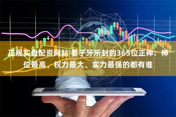 正规实盘配资网站 姜子牙所封的365位正神：神位最高、权力最大、实力最强的都有谁