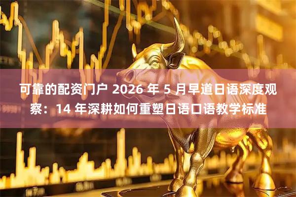 可靠的配资门户 2026 年 5 月早道日语深度观察：14 年深耕如何重塑日语口语教学标准