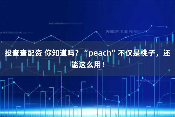 投查查配资 你知道吗？“peach”不仅是桃子，还能这么用！