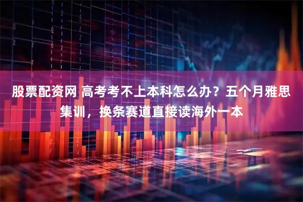 股票配资网 高考考不上本科怎么办？五个月雅思集训，换条赛道直接读海外一本