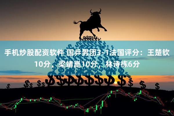 手机炒股配资软件 国乒男团3-1法国评分：王楚钦10分，梁靖崑10分，林诗栋6分