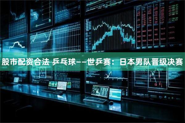 股市配资合法 乒乓球——世乒赛：日本男队晋级决赛