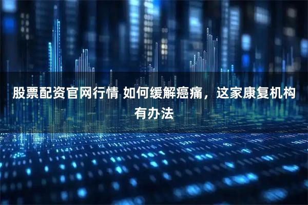 股票配资官网行情 如何缓解癌痛，这家康复机构有办法