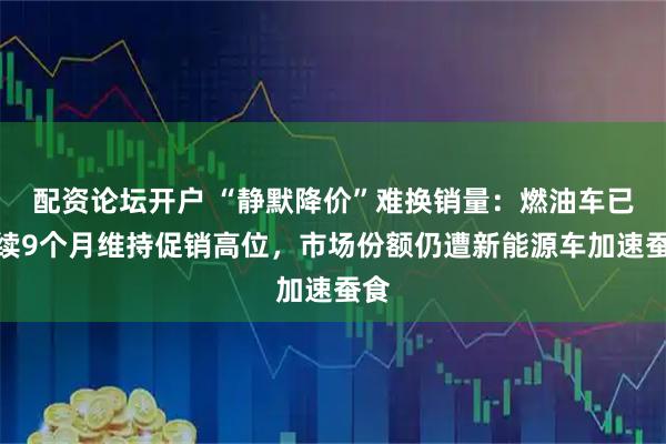 配资论坛开户 “静默降价”难换销量：燃油车已连续9个月维持促销高位，市场份额仍遭新能源车加速蚕食