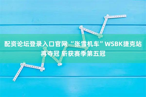配资论坛登录入口官网 “张雪机车”WSBK捷克站再夺冠 斩获赛季第五冠