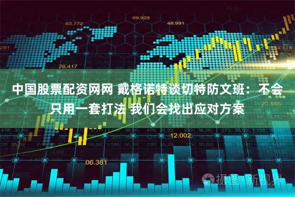 中国股票配资网网 戴格诺特谈切特防文班：不会只用一套打法 我们会找出应对方案