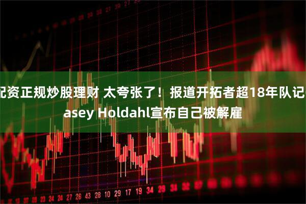 配资正规炒股理财 太夸张了！报道开拓者超18年队记Casey Holdahl宣布自己被解雇