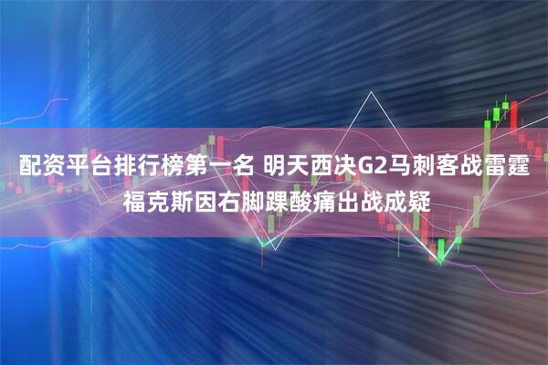 配资平台排行榜第一名 明天西决G2马刺客战雷霆 福克斯因右脚踝酸痛出战成疑