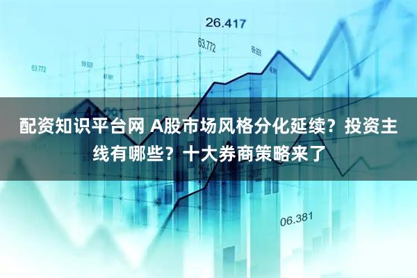 配资知识平台网 A股市场风格分化延续？投资主线有哪些？十大券商策略来了