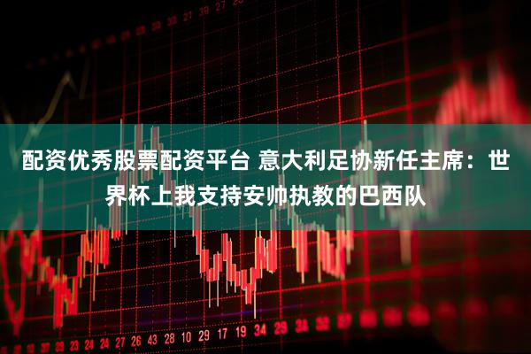 配资优秀股票配资平台 意大利足协新任主席:世界杯上我支持安帅执教的巴西队