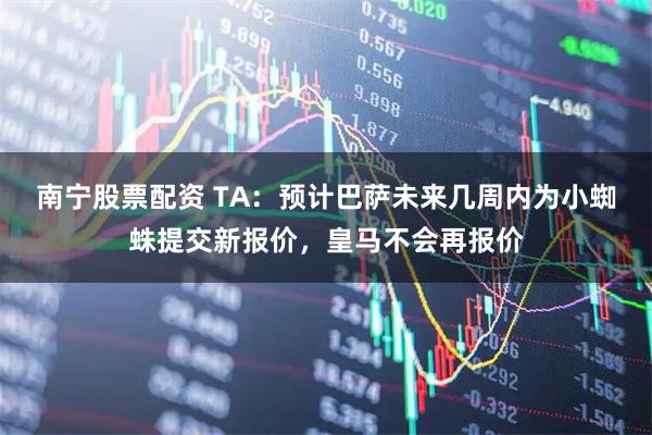 南宁股票配资 TA：预计巴萨未来几周内为小蜘蛛提交新报价，皇马不会再报价