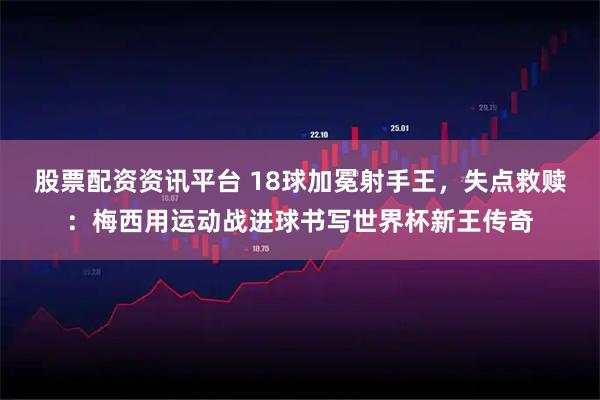股票配资资讯平台 18球加冕射手王，失点救赎：梅西用运动战进球书写世界杯新王传奇