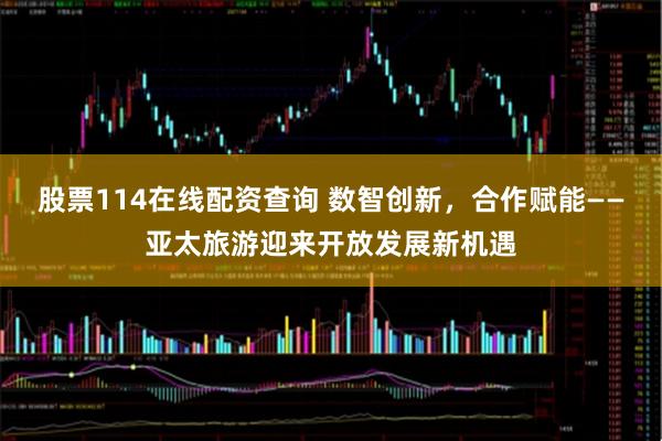 股票114在线配资查询 数智创新，合作赋能——亚太旅游迎来开放发展新机遇
