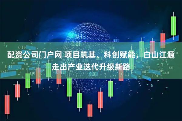 配资公司门户网 项目筑基、科创赋能，白山江源走出产业迭代升级新路